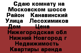 Сдаю комнату на Московском шоссе › Район ­ Канавинский › Улица ­ Лесохимиков › Дом ­ 6 › Цена ­ 4 000 - Нижегородская обл., Нижний Новгород г. Недвижимость » Квартиры аренда   